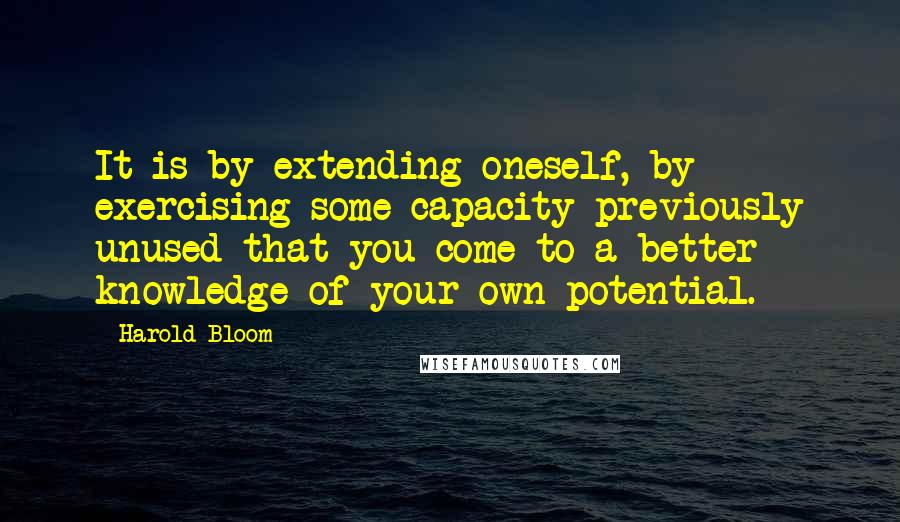 Harold Bloom Quotes: It is by extending oneself, by exercising some capacity previously unused that you come to a better knowledge of your own potential.