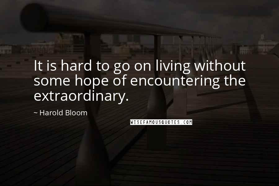 Harold Bloom Quotes: It is hard to go on living without some hope of encountering the extraordinary.