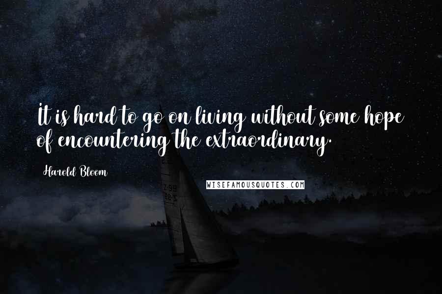 Harold Bloom Quotes: It is hard to go on living without some hope of encountering the extraordinary.