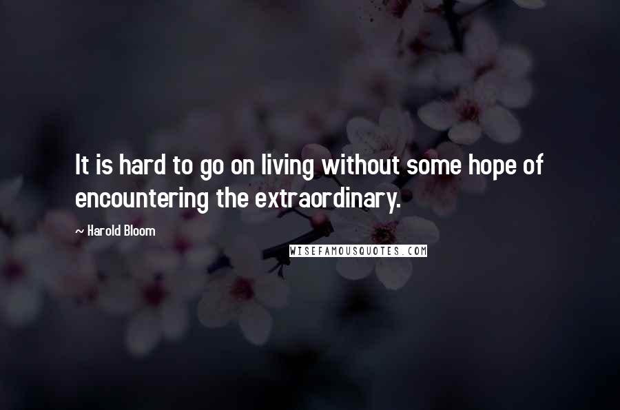 Harold Bloom Quotes: It is hard to go on living without some hope of encountering the extraordinary.