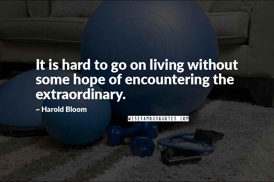 Harold Bloom Quotes: It is hard to go on living without some hope of encountering the extraordinary.