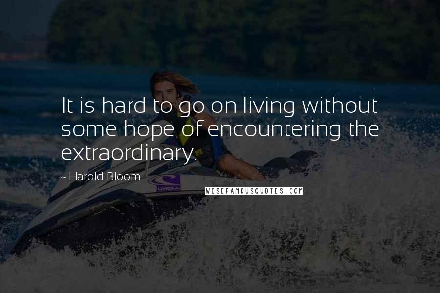 Harold Bloom Quotes: It is hard to go on living without some hope of encountering the extraordinary.