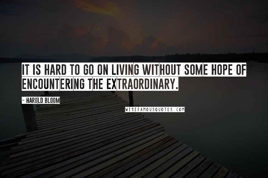 Harold Bloom Quotes: It is hard to go on living without some hope of encountering the extraordinary.