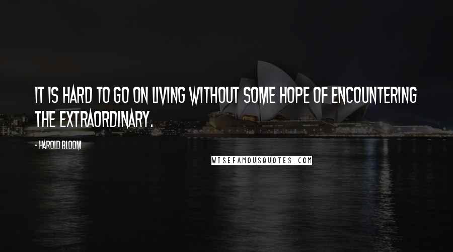 Harold Bloom Quotes: It is hard to go on living without some hope of encountering the extraordinary.