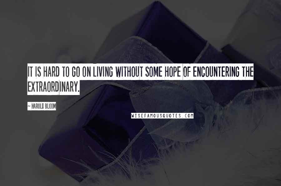Harold Bloom Quotes: It is hard to go on living without some hope of encountering the extraordinary.