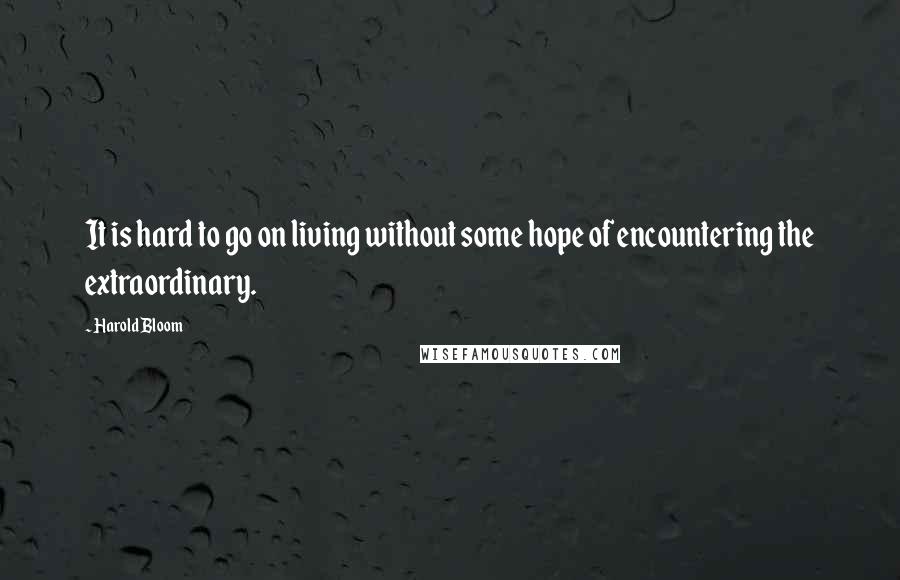 Harold Bloom Quotes: It is hard to go on living without some hope of encountering the extraordinary.