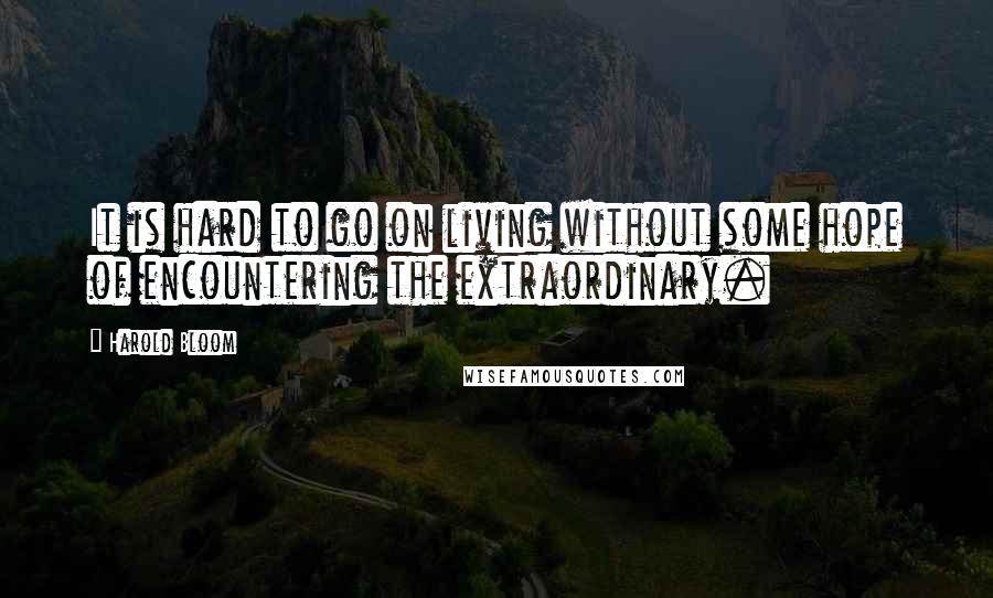 Harold Bloom Quotes: It is hard to go on living without some hope of encountering the extraordinary.