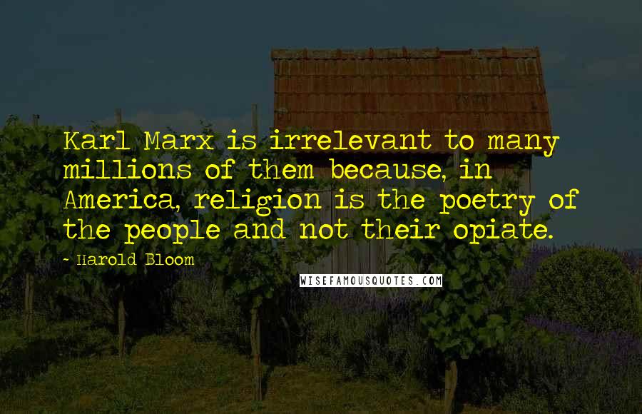 Harold Bloom Quotes: Karl Marx is irrelevant to many millions of them because, in America, religion is the poetry of the people and not their opiate.