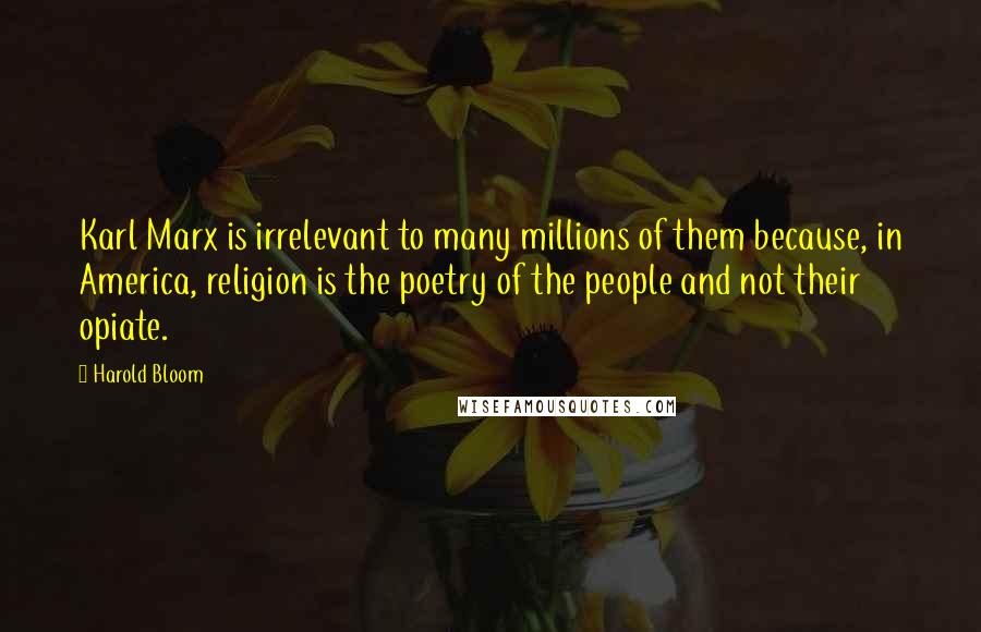 Harold Bloom Quotes: Karl Marx is irrelevant to many millions of them because, in America, religion is the poetry of the people and not their opiate.