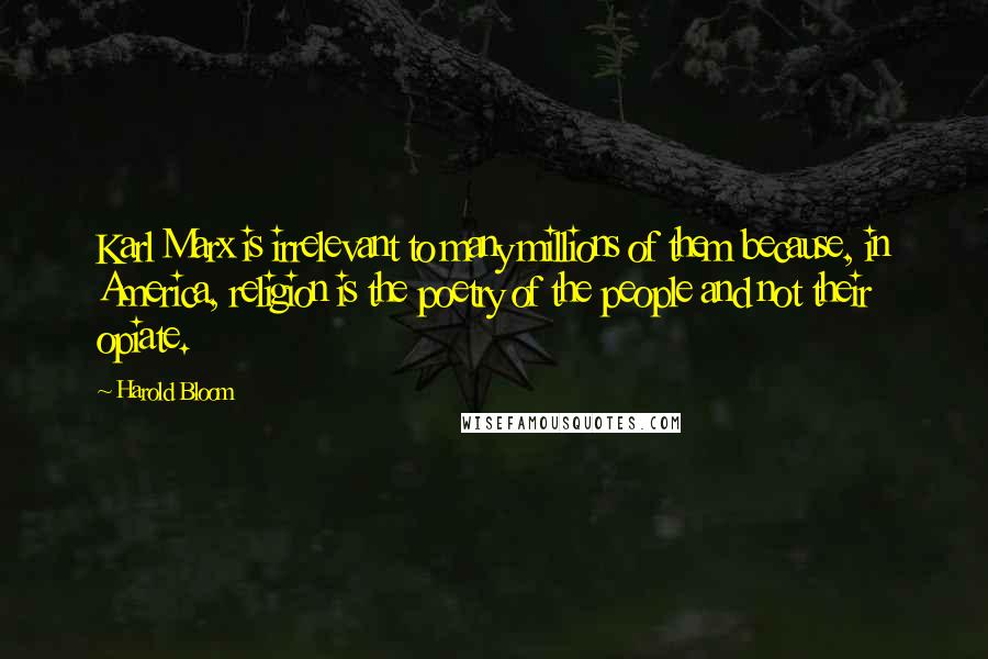 Harold Bloom Quotes: Karl Marx is irrelevant to many millions of them because, in America, religion is the poetry of the people and not their opiate.