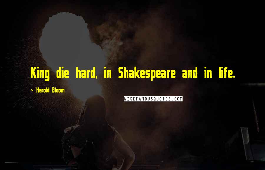 Harold Bloom Quotes: King die hard, in Shakespeare and in life.