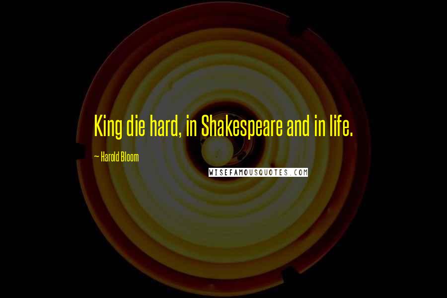 Harold Bloom Quotes: King die hard, in Shakespeare and in life.