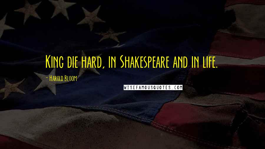 Harold Bloom Quotes: King die hard, in Shakespeare and in life.