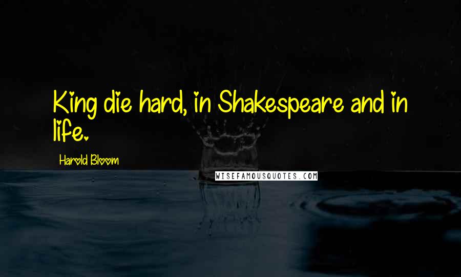 Harold Bloom Quotes: King die hard, in Shakespeare and in life.