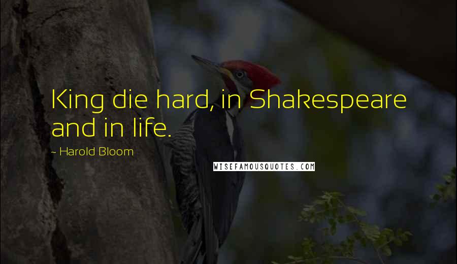 Harold Bloom Quotes: King die hard, in Shakespeare and in life.