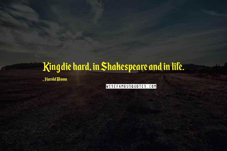 Harold Bloom Quotes: King die hard, in Shakespeare and in life.