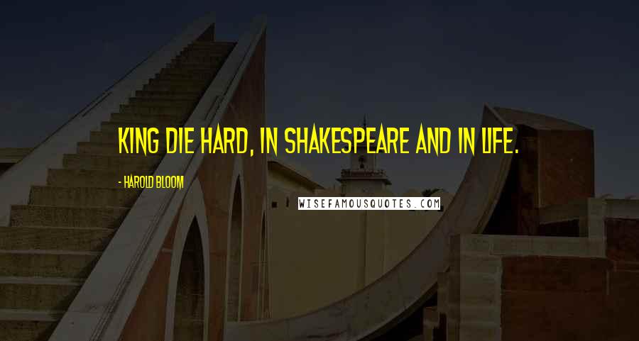 Harold Bloom Quotes: King die hard, in Shakespeare and in life.