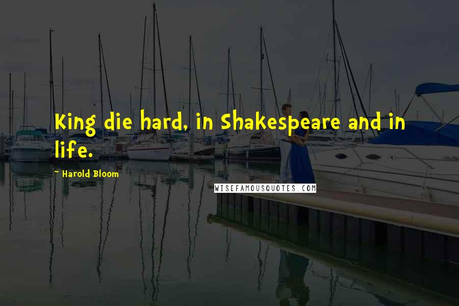 Harold Bloom Quotes: King die hard, in Shakespeare and in life.