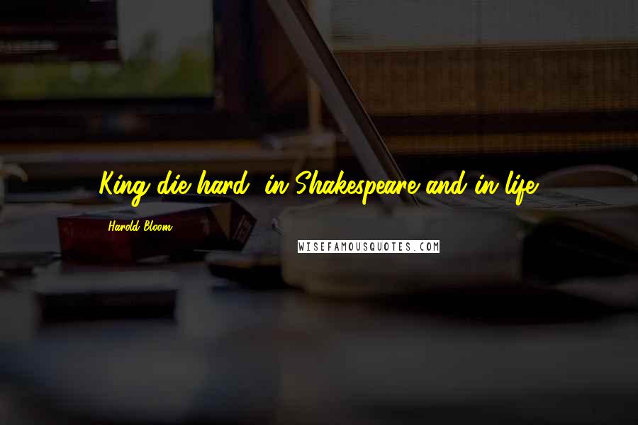 Harold Bloom Quotes: King die hard, in Shakespeare and in life.