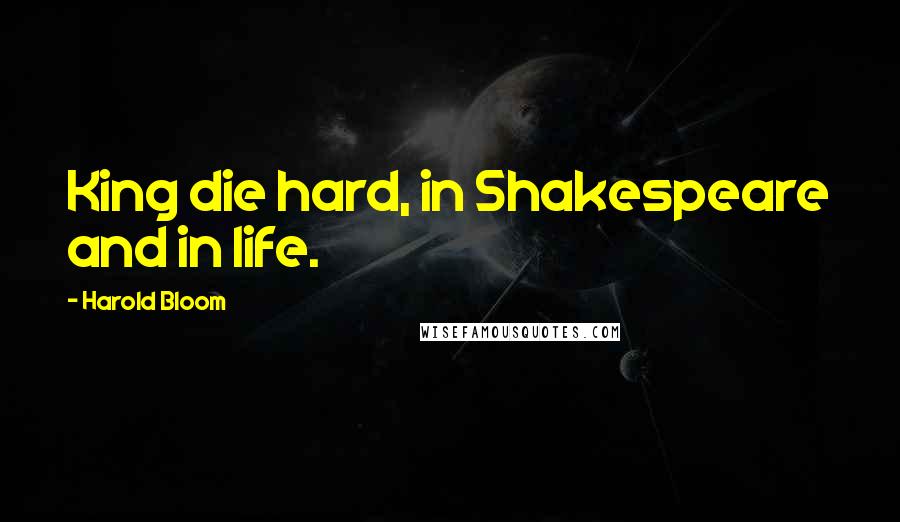 Harold Bloom Quotes: King die hard, in Shakespeare and in life.