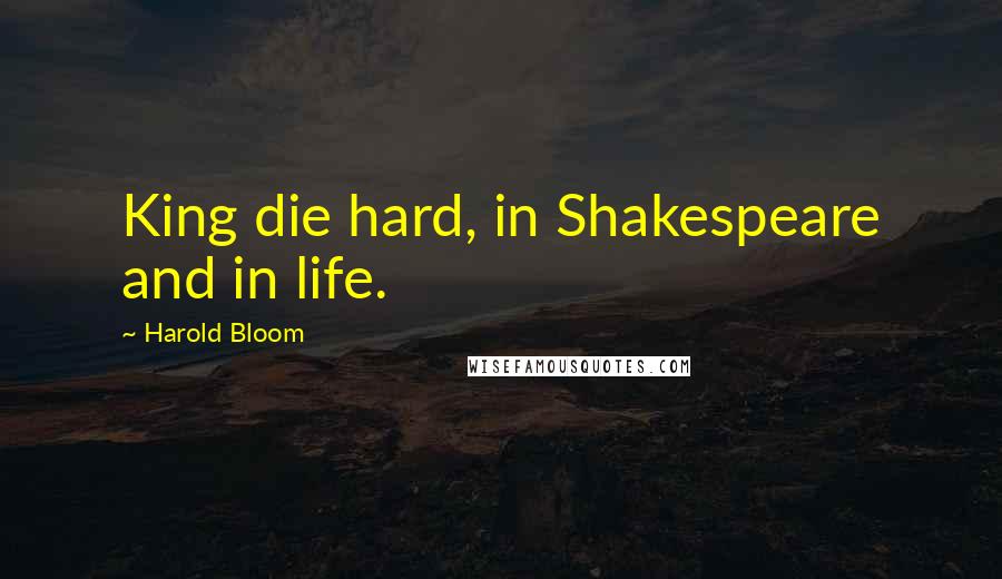 Harold Bloom Quotes: King die hard, in Shakespeare and in life.