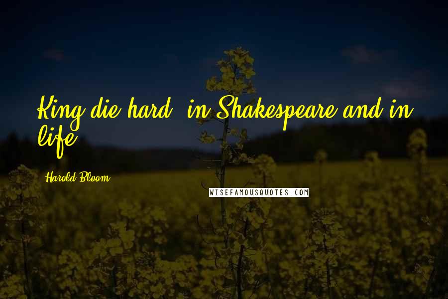 Harold Bloom Quotes: King die hard, in Shakespeare and in life.