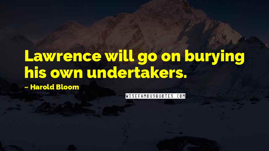 Harold Bloom Quotes: Lawrence will go on burying his own undertakers.