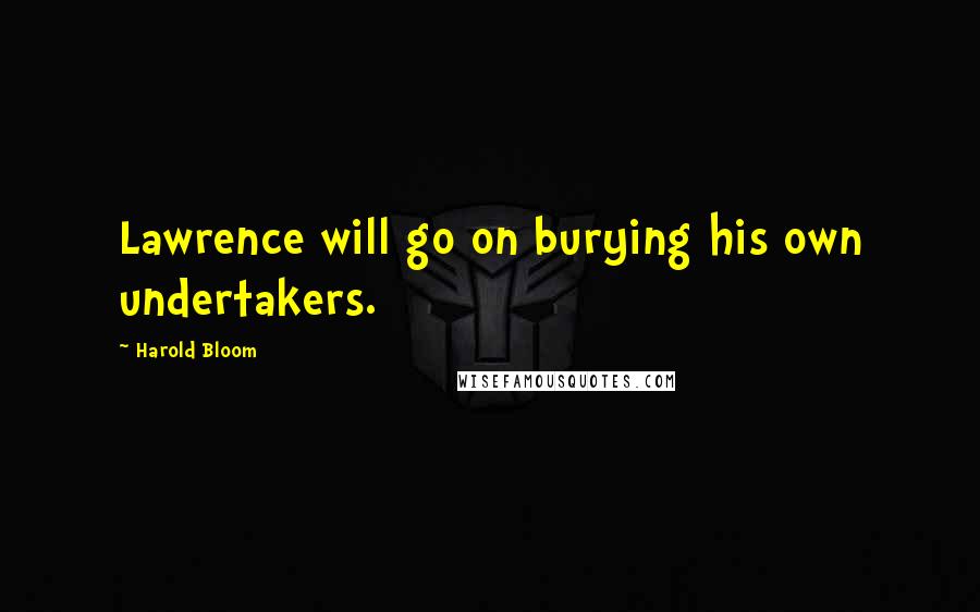 Harold Bloom Quotes: Lawrence will go on burying his own undertakers.