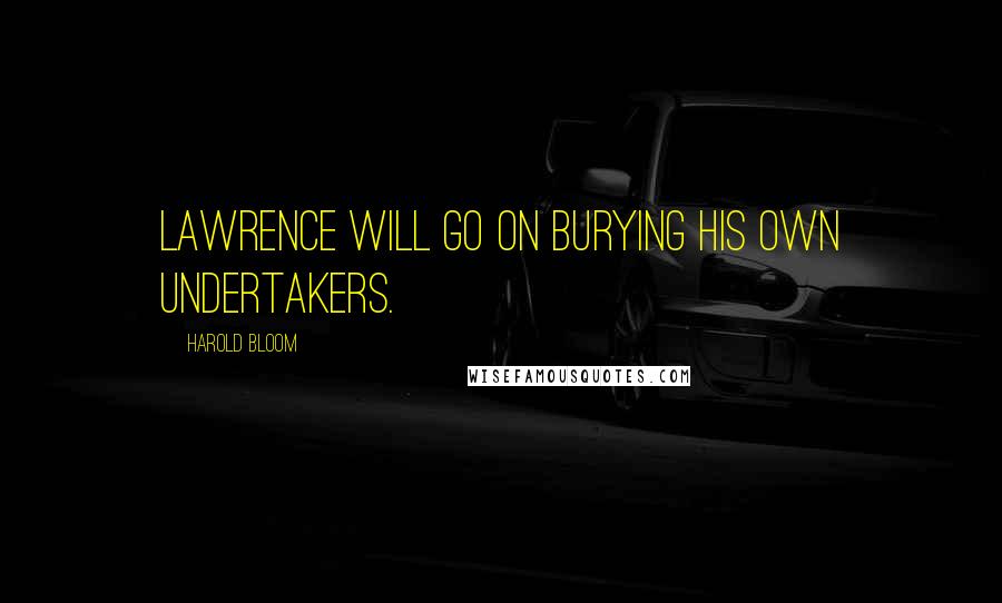 Harold Bloom Quotes: Lawrence will go on burying his own undertakers.