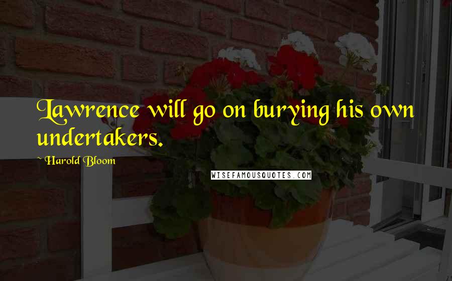 Harold Bloom Quotes: Lawrence will go on burying his own undertakers.