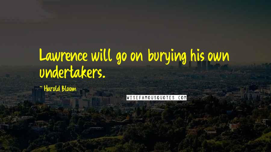 Harold Bloom Quotes: Lawrence will go on burying his own undertakers.