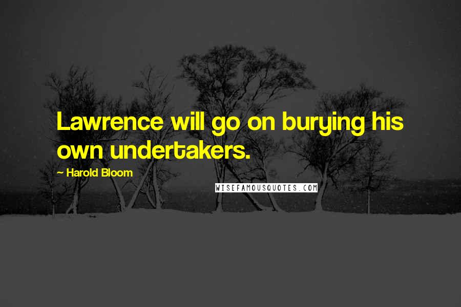 Harold Bloom Quotes: Lawrence will go on burying his own undertakers.