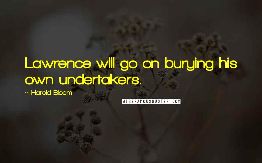 Harold Bloom Quotes: Lawrence will go on burying his own undertakers.