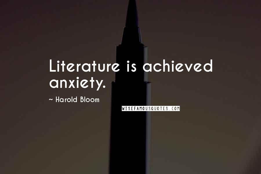 Harold Bloom Quotes: Literature is achieved anxiety.