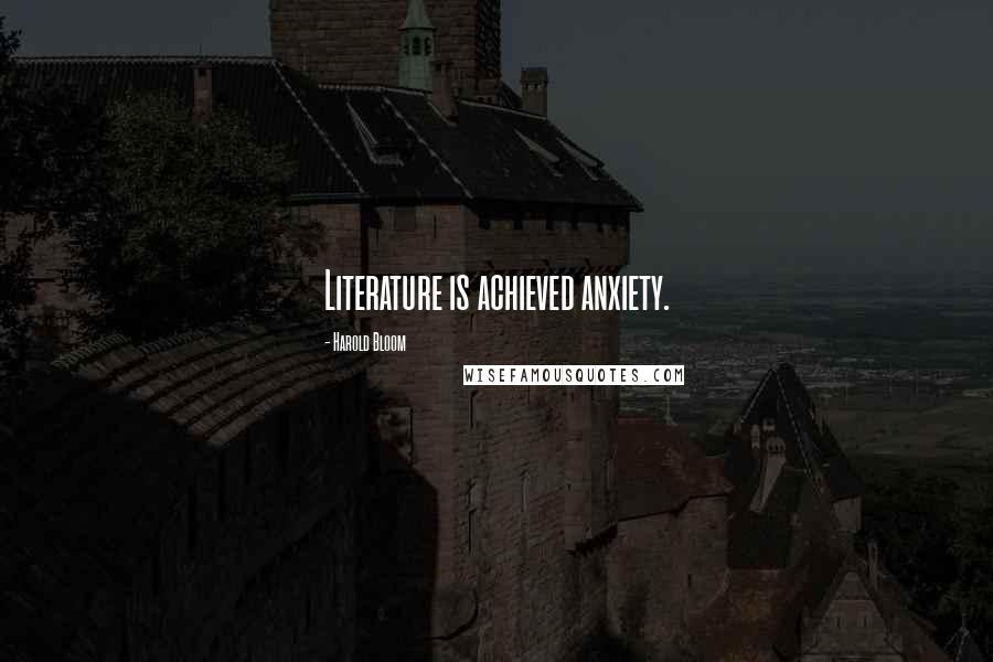 Harold Bloom Quotes: Literature is achieved anxiety.