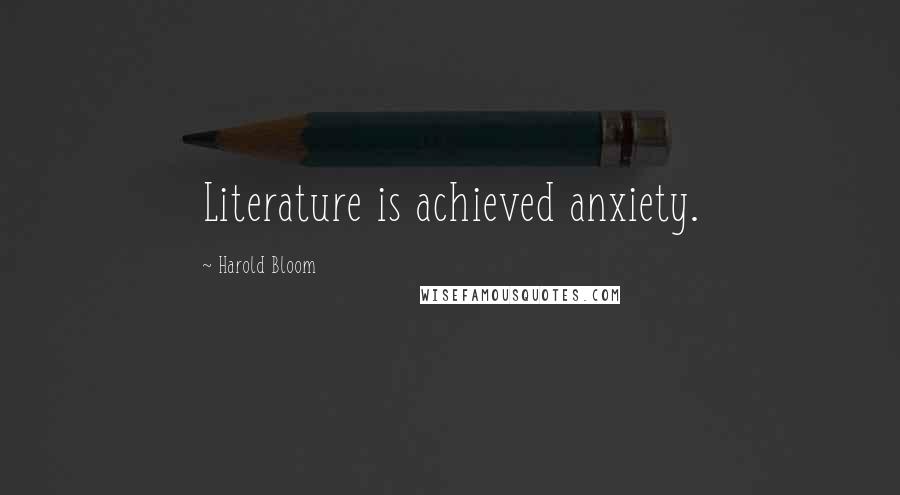 Harold Bloom Quotes: Literature is achieved anxiety.