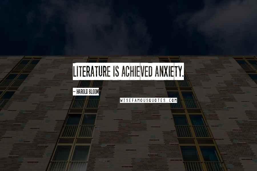 Harold Bloom Quotes: Literature is achieved anxiety.