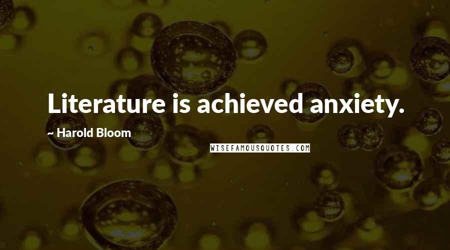 Harold Bloom Quotes: Literature is achieved anxiety.