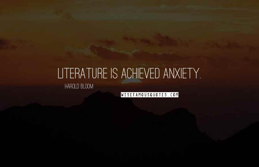 Harold Bloom Quotes: Literature is achieved anxiety.