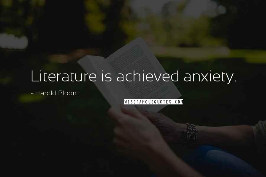 Harold Bloom Quotes: Literature is achieved anxiety.