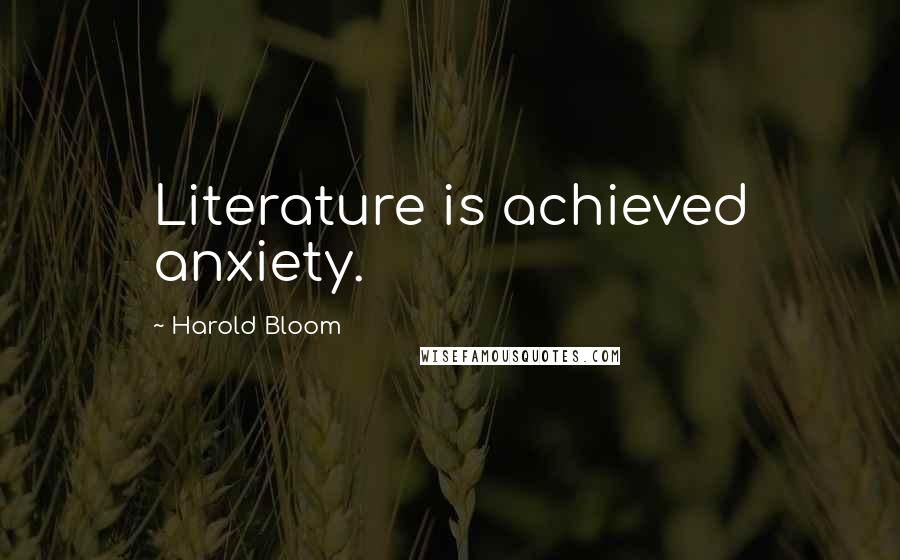 Harold Bloom Quotes: Literature is achieved anxiety.