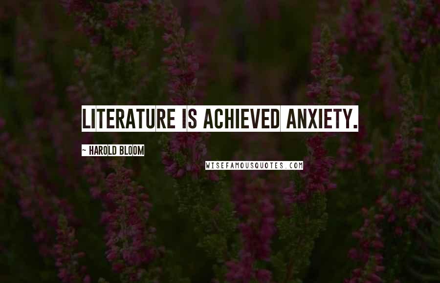 Harold Bloom Quotes: Literature is achieved anxiety.