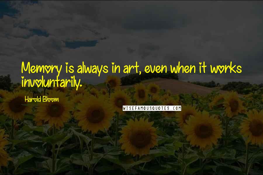 Harold Bloom Quotes: Memory is always in art, even when it works involuntarily.