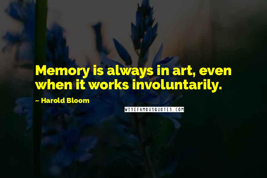 Harold Bloom Quotes: Memory is always in art, even when it works involuntarily.