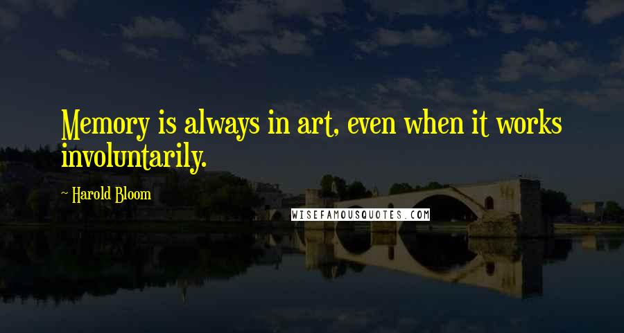 Harold Bloom Quotes: Memory is always in art, even when it works involuntarily.