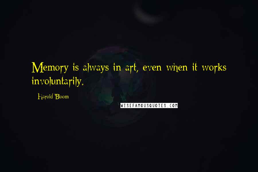 Harold Bloom Quotes: Memory is always in art, even when it works involuntarily.