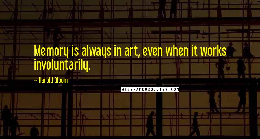 Harold Bloom Quotes: Memory is always in art, even when it works involuntarily.
