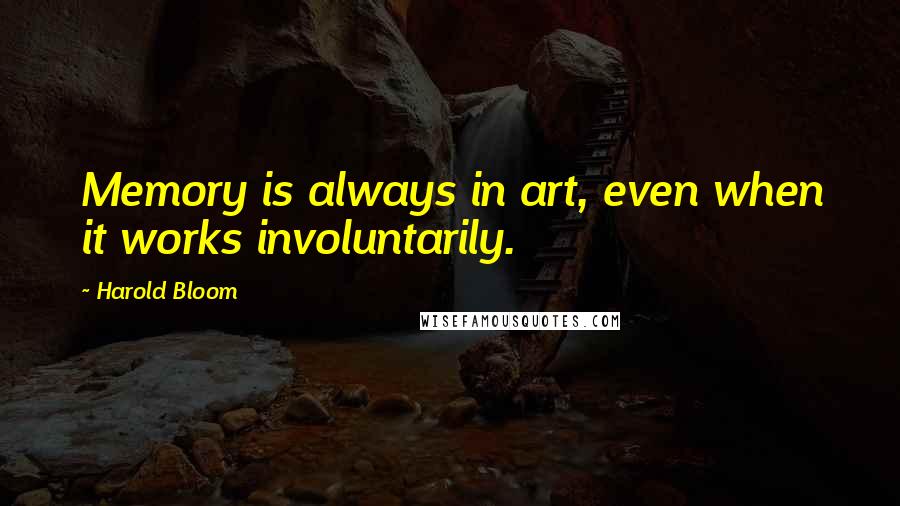 Harold Bloom Quotes: Memory is always in art, even when it works involuntarily.