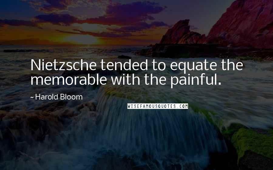 Harold Bloom Quotes: Nietzsche tended to equate the memorable with the painful.