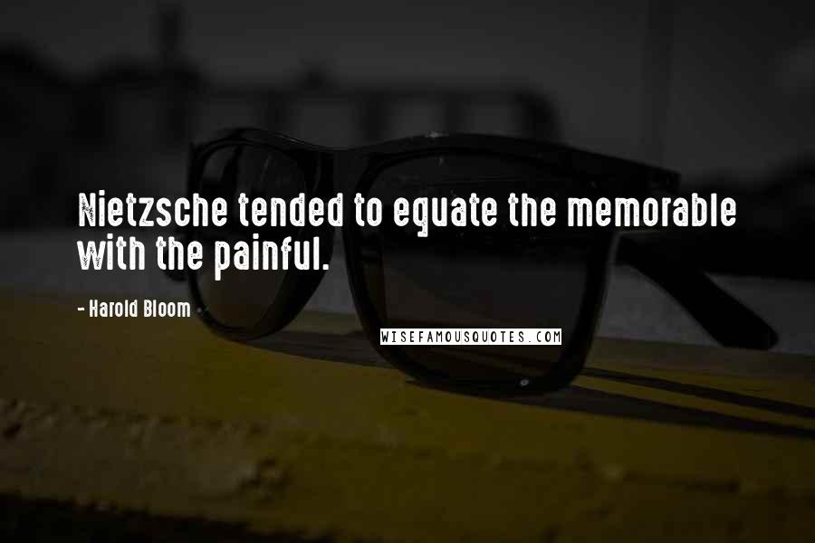 Harold Bloom Quotes: Nietzsche tended to equate the memorable with the painful.